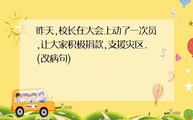 昨天,校长在大会上动了一次员,让大家积极捐款,支援灾区.(改病句)