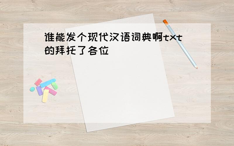 谁能发个现代汉语词典啊txt的拜托了各位