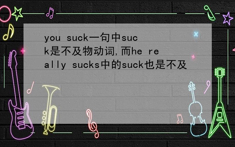 you suck一句中suck是不及物动词,而he really sucks中的suck也是不及