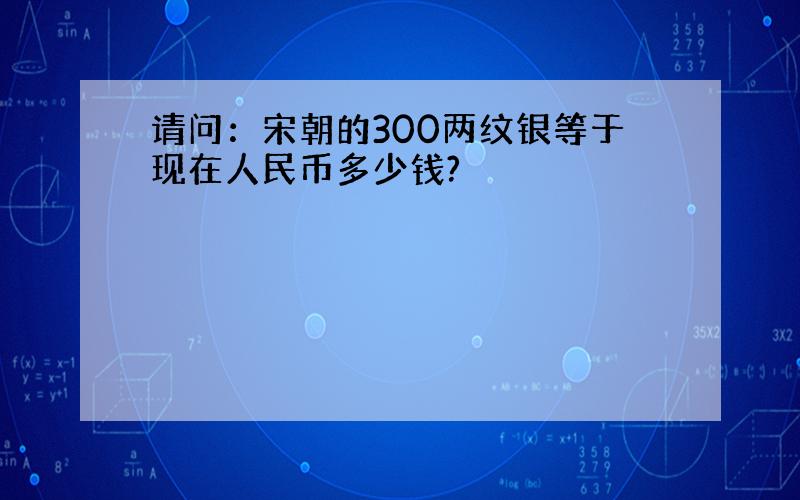 请问：宋朝的300两纹银等于现在人民币多少钱?