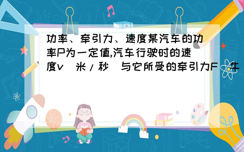 功率、牵引力、速度某汽车的功率P为一定值,汽车行驶时的速度v（米/秒）与它所受的牵引力F（牛）之间的函数关系是什么?（1