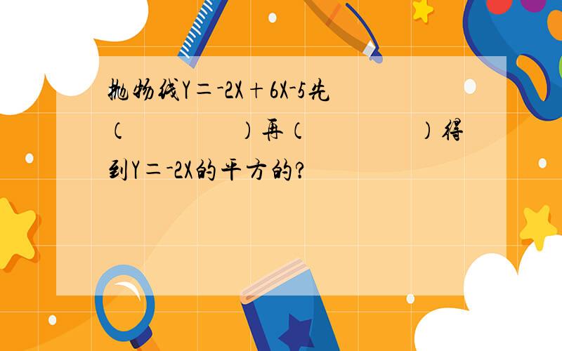 抛物线Y＝-2X+6X-5先（　　　　）再（　　　　）得到Y＝-2X的平方的?