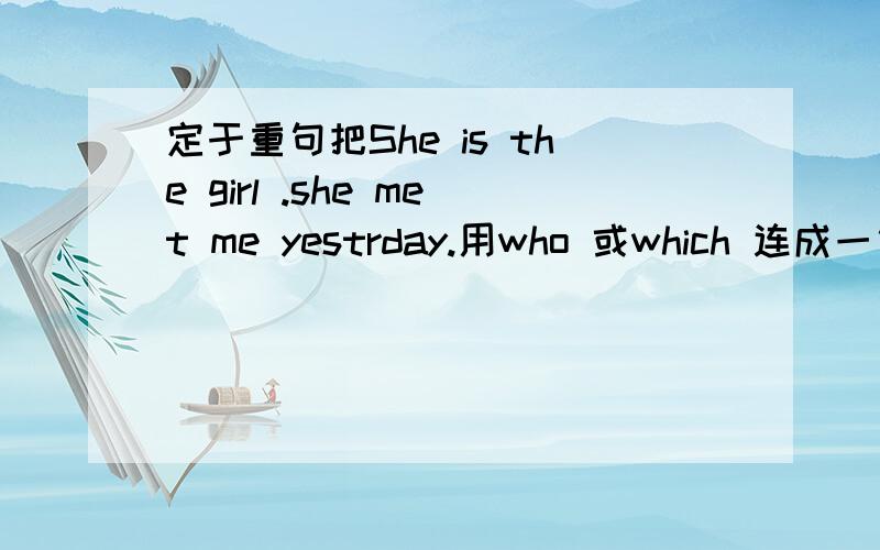 定于重句把She is the girl .she met me yestrday.用who 或which 连成一句话