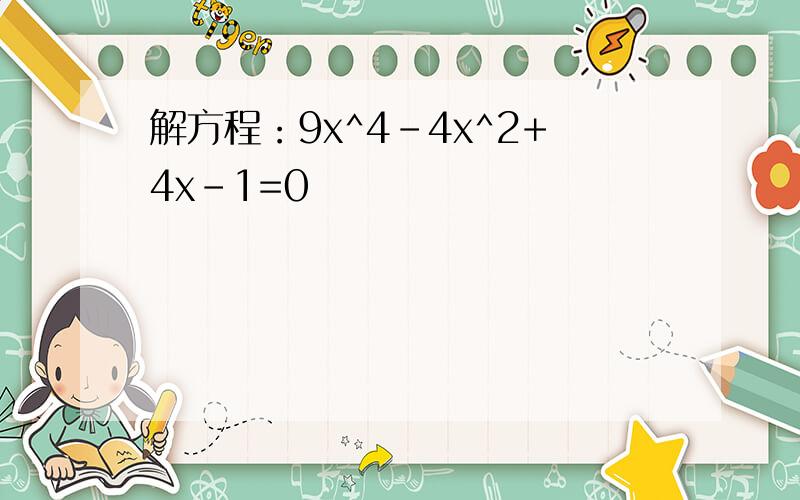 解方程：9x^4-4x^2+4x-1=0