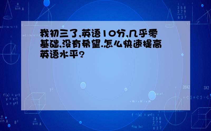 我初三了,英语10分,几乎零基础,没有希望.怎么快速提高英语水平?