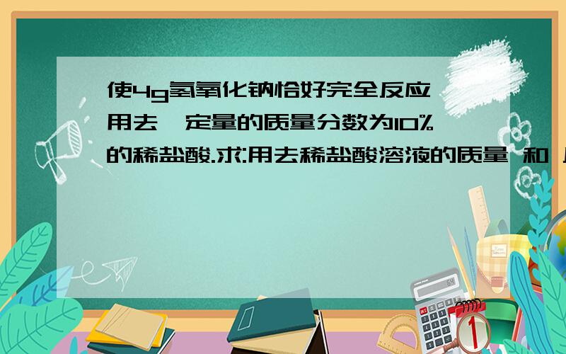 使4g氢氧化钠恰好完全反应,用去一定量的质量分数为10%的稀盐酸.求:用去稀盐酸溶液的质量 和 反应后的溶液中溶质的质量