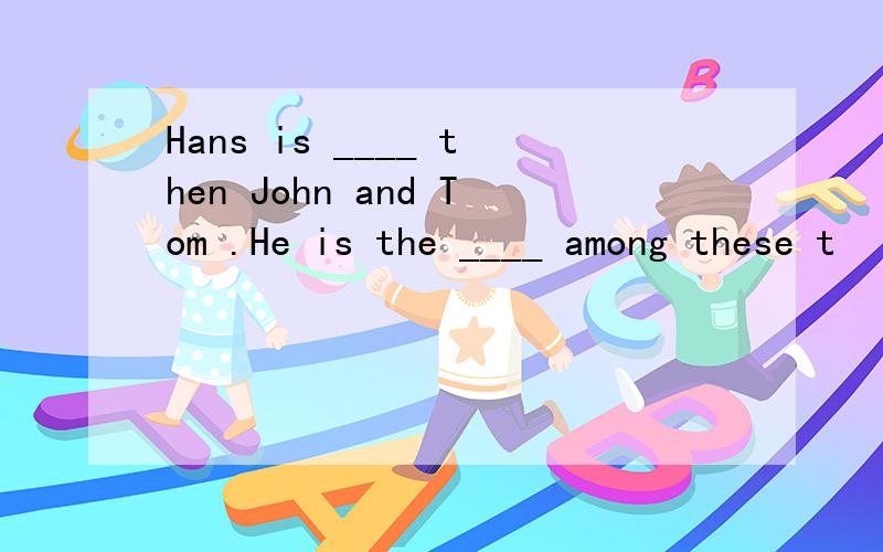 Hans is ____ then John and Tom .He is the ____ among these t