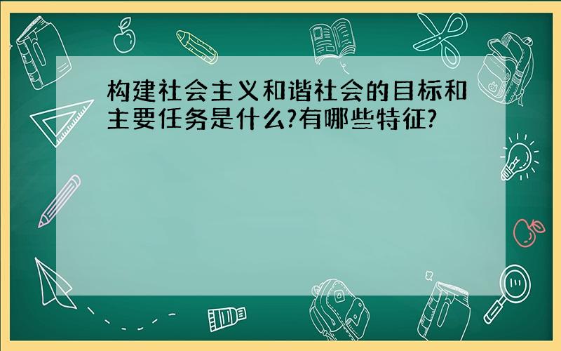 构建社会主义和谐社会的目标和主要任务是什么?有哪些特征?