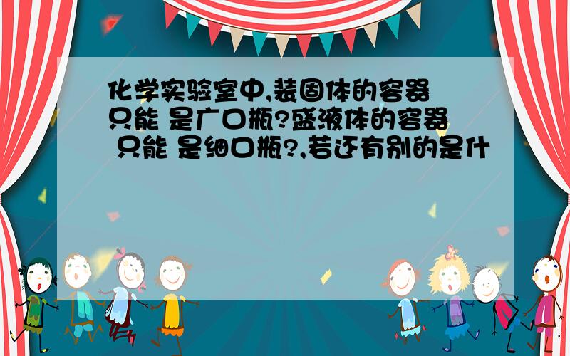 化学实验室中,装固体的容器 只能 是广口瓶?盛液体的容器 只能 是细口瓶?,若还有别的是什