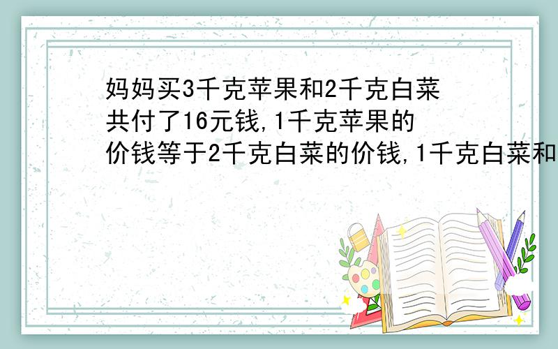 妈妈买3千克苹果和2千克白菜共付了16元钱,1千克苹果的价钱等于2千克白菜的价钱,1千克白菜和1千克