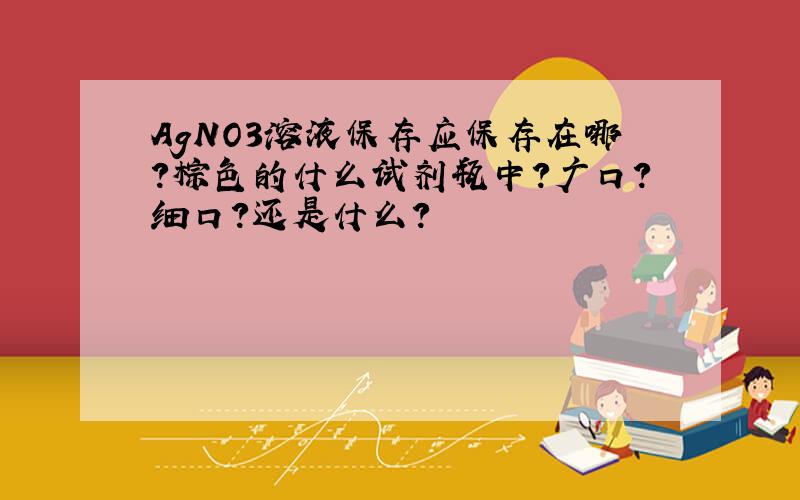 AgNO3溶液保存应保存在哪?棕色的什么试剂瓶中?广口?细口?还是什么?