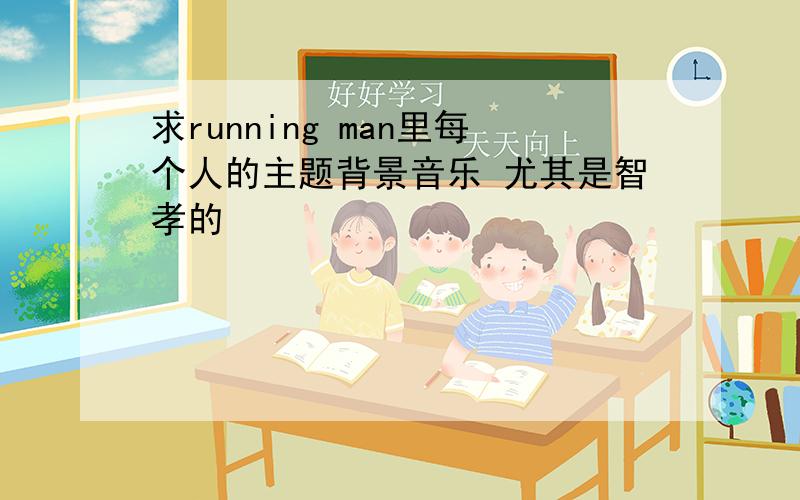 求running man里每个人的主题背景音乐 尤其是智孝的