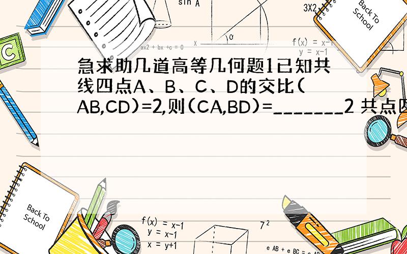 急求助几道高等几何题1已知共线四点A、B、C、D的交比(AB,CD)=2,则(CA,BD)=_______2 共点四直线