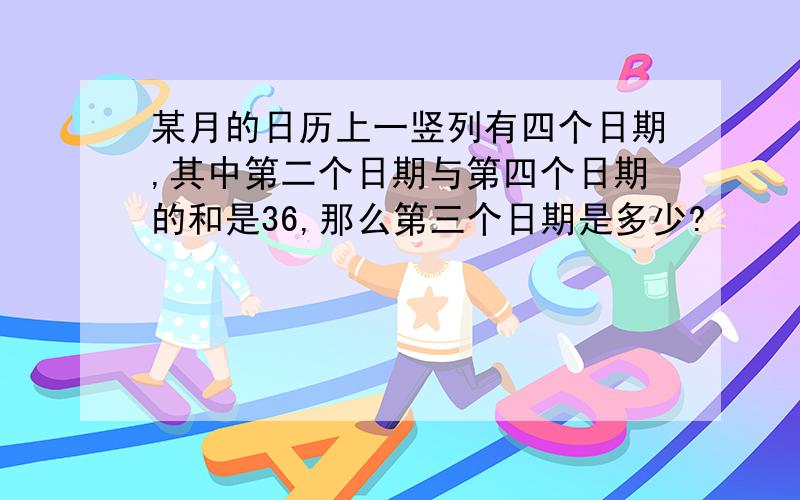 某月的日历上一竖列有四个日期,其中第二个日期与第四个日期的和是36,那么第三个日期是多少?