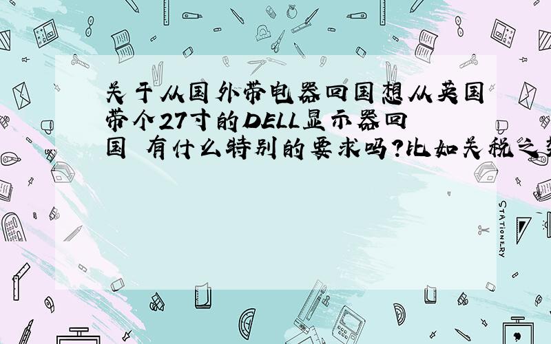 关于从国外带电器回国想从英国带个27寸的DELL显示器回国 有什么特别的要求吗?比如关税之类的..请说清楚点 不要含糊不