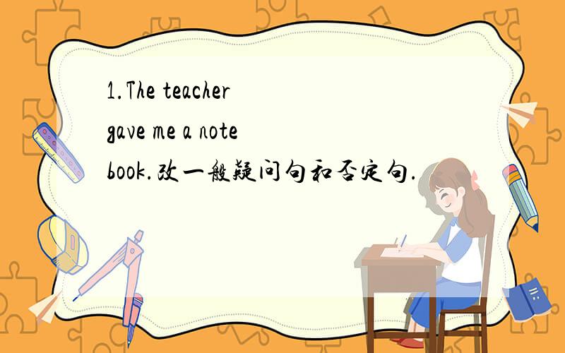 1.The teacher gave me a notebook.改一般疑问句和否定句.