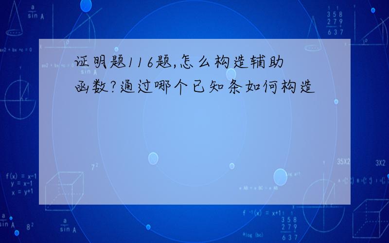 证明题116题,怎么构造辅助函数?通过哪个已知条如何构造