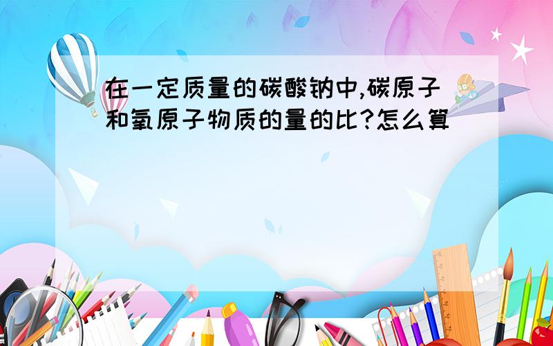 在一定质量的碳酸钠中,碳原子和氧原子物质的量的比?怎么算