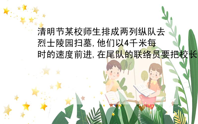 清明节某校师生排成两列纵队去烈士陵园扫墓,他们以4千米每时的速度前进,在尾队的联络员要把校长的通知立