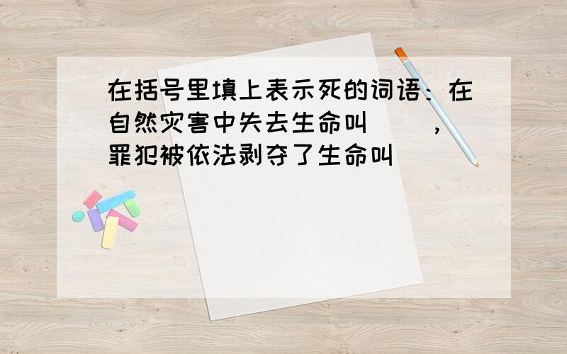 在括号里填上表示死的词语：在自然灾害中失去生命叫（ ）,罪犯被依法剥夺了生命叫（）