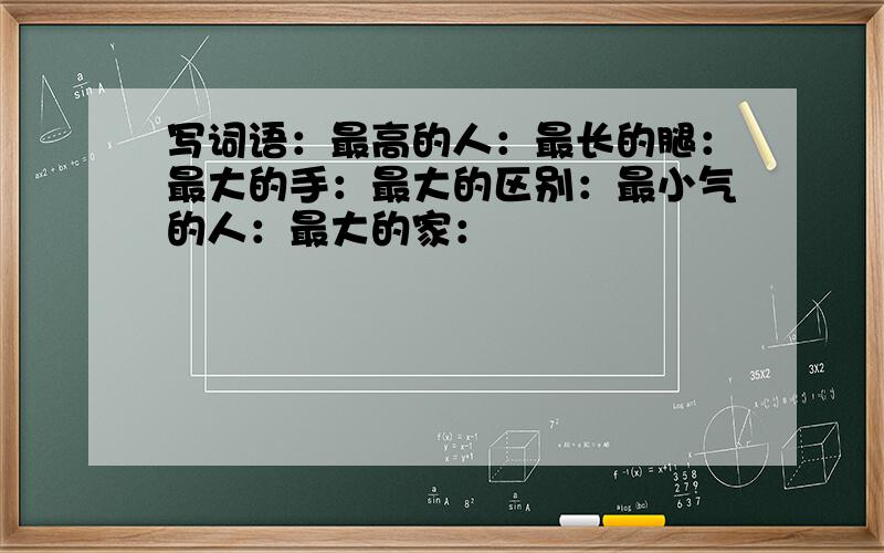 写词语：最高的人：最长的腿：最大的手：最大的区别：最小气的人：最大的家：