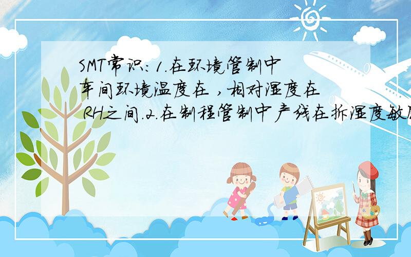 SMT常识：1.在环境管制中车间环境温度在 ,相对湿度在 RH之间.2.在制程管制中产线在拆湿度敏感组件的真空包装时﹐必