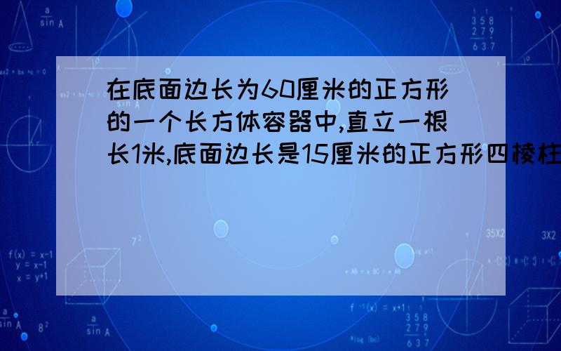 在底面边长为60厘米的正方形的一个长方体容器中,直立一根长1米,底面边长是15厘米的正方形四棱柱铁棍,这时容器水深为50