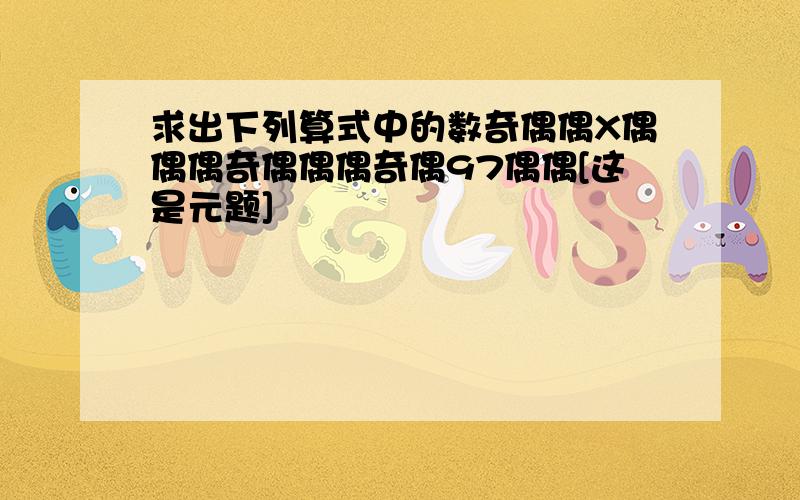 求出下列算式中的数奇偶偶X偶偶偶奇偶偶偶奇偶97偶偶[这是元题]