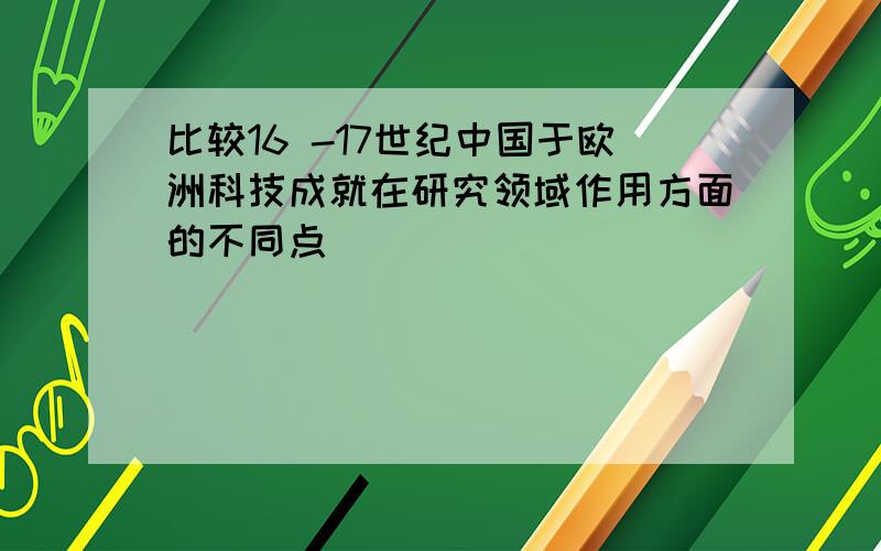 比较16 -17世纪中国于欧洲科技成就在研究领域作用方面的不同点