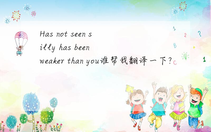 Has not seen silly has been weaker than you谁帮我翻译一下?