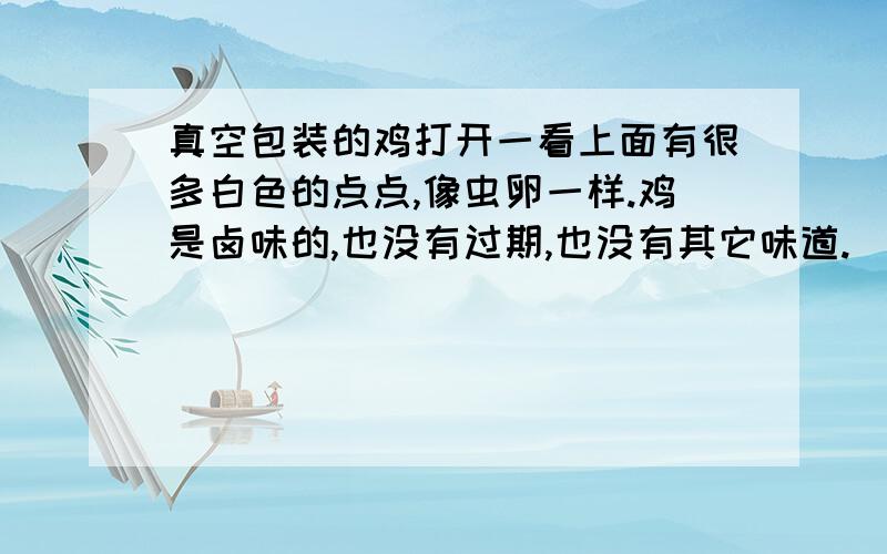 真空包装的鸡打开一看上面有很多白色的点点,像虫卵一样.鸡是卤味的,也没有过期,也没有其它味道.