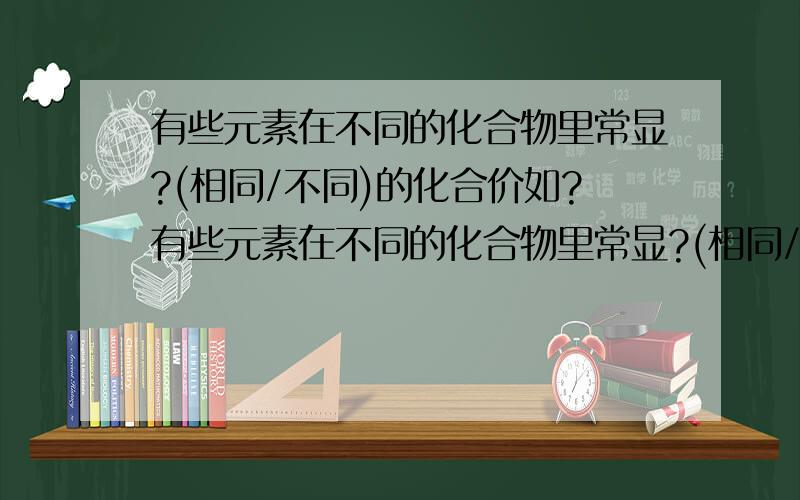 有些元素在不同的化合物里常显?(相同/不同)的化合价如?有些元素在不同的化合物里常显?(相同/不同）