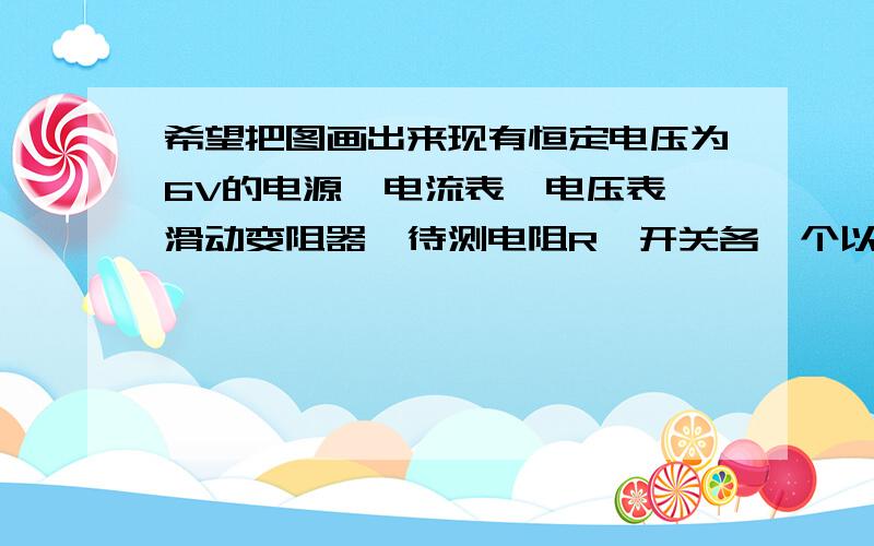 希望把图画出来现有恒定电压为6V的电源、电流表、电压表、滑动变阻器、待测电阻R、开关各一个以及导线若干根.某同学利用上述