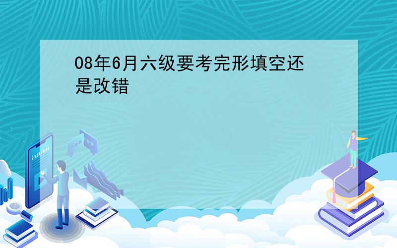 08年6月六级要考完形填空还是改错