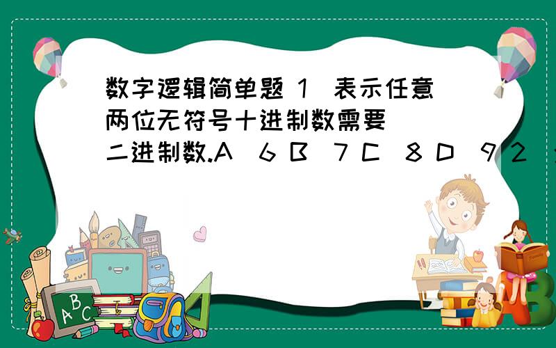 数字逻辑简单题 1．表示任意两位无符号十进制数需要（ ）二进制数.A．6 B．7 C．8 D．9 2．余3码100010