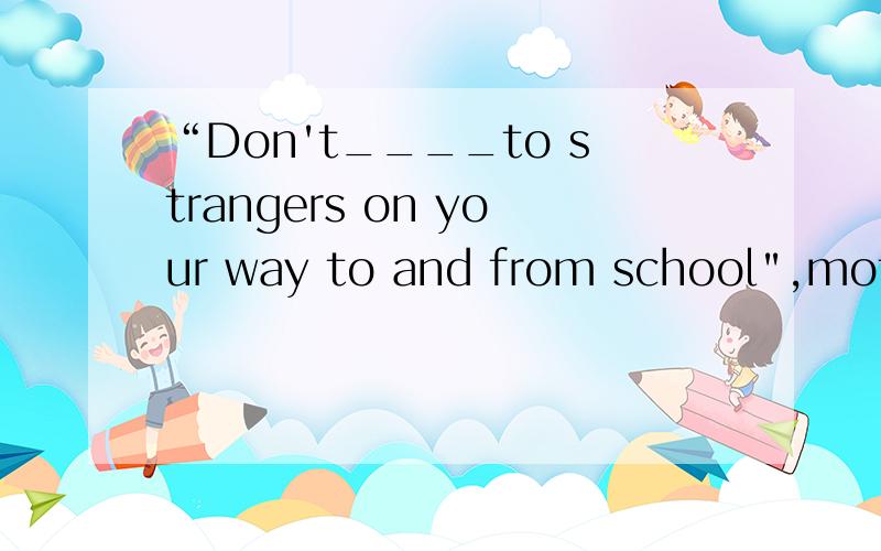 “Don't____to strangers on your way to and from school