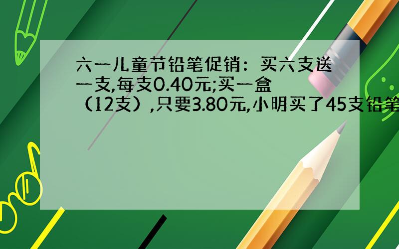 六一儿童节铅笔促销：买六支送一支,每支0.40元;买一盒（12支）,只要3.80元,小明买了45支铅笔,多少钱?