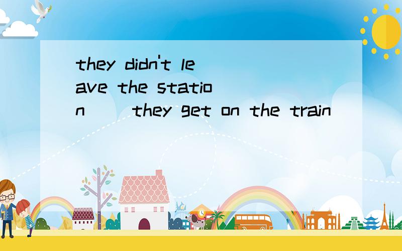 they didn't leave the station( )they get on the train