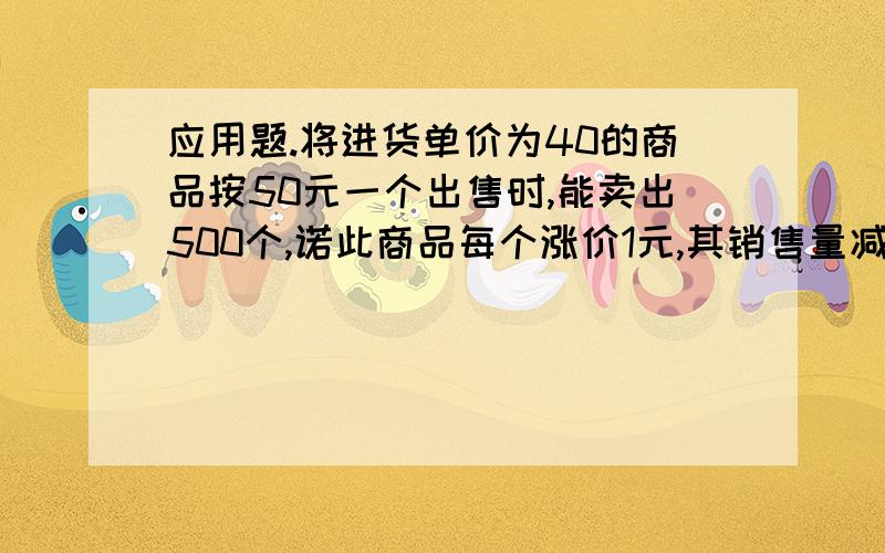 应用题.将进货单价为40的商品按50元一个出售时,能卖出500个,诺此商品每个涨价1元,其销售量减少10个,为了赚取最大