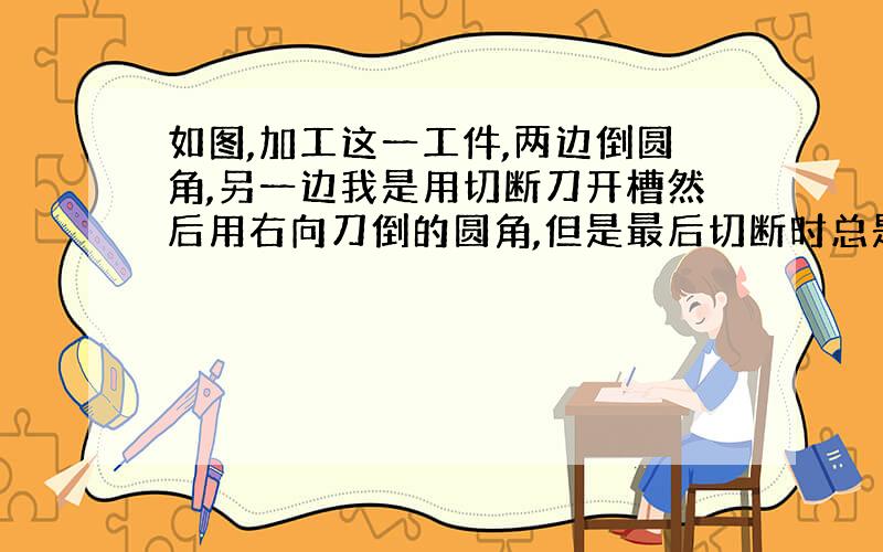 如图,加工这一工件,两边倒圆角,另一边我是用切断刀开槽然后用右向刀倒的圆角,但是最后切断时总是有如图红色那一部分几个丝的