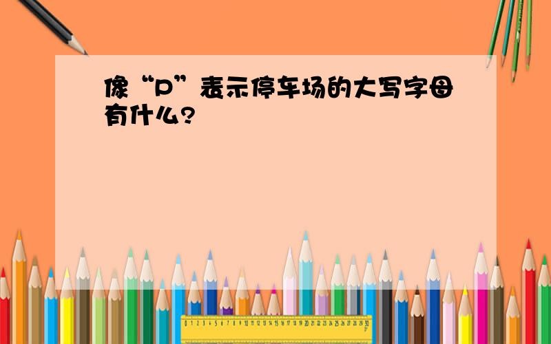 像“P”表示停车场的大写字母有什么?