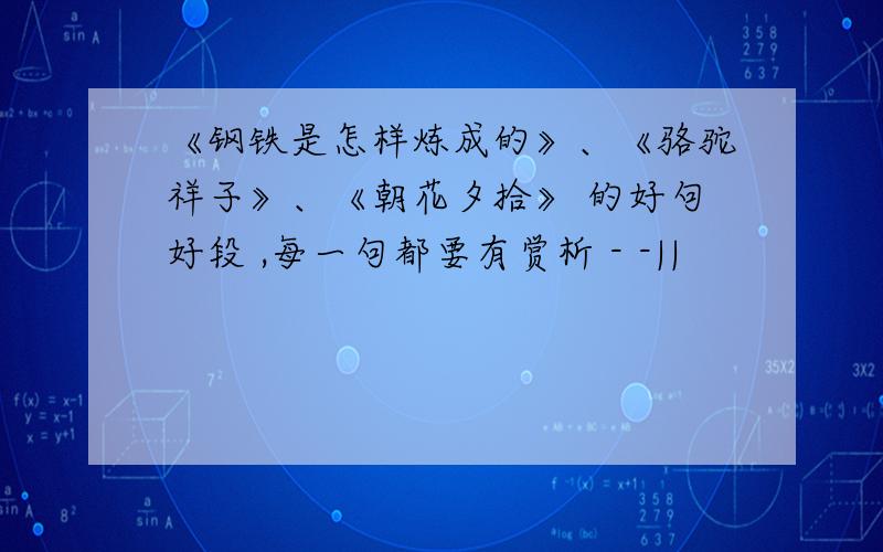 《钢铁是怎样炼成的》、《骆驼祥子》、《朝花夕拾》 的好句好段 ,每一句都要有赏析 - -||