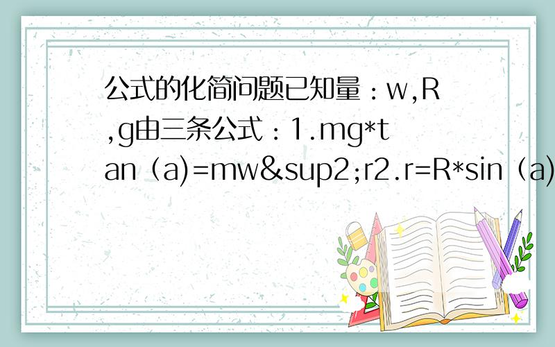 公式的化简问题已知量：w,R,g由三条公式：1.mg*tan（a)=mw²r2.r=R*sin（a)3.H=R