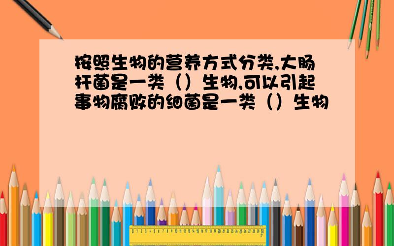 按照生物的营养方式分类,大肠杆菌是一类（）生物,可以引起事物腐败的细菌是一类（）生物