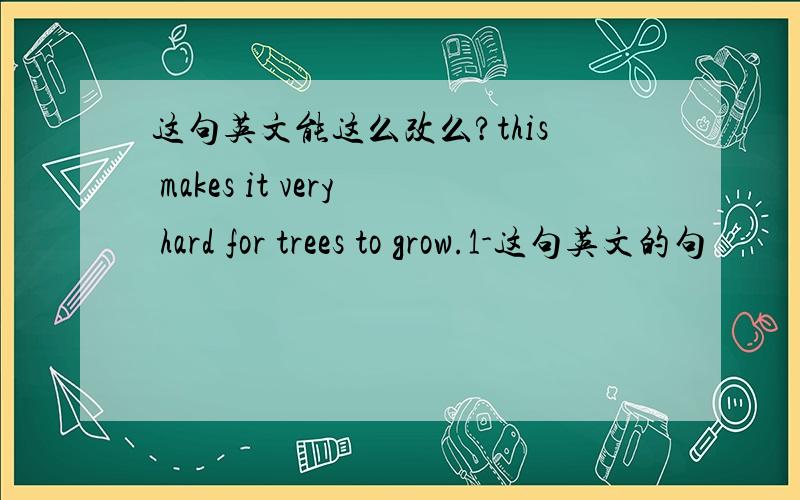 这句英文能这么改么?this makes it very hard for trees to grow.1-这句英文的句