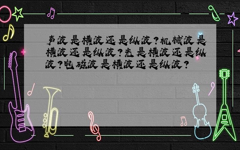 声波是横波还是纵波?机械波是横波还是纵波?光是横波还是纵波?电磁波是横波还是纵波?