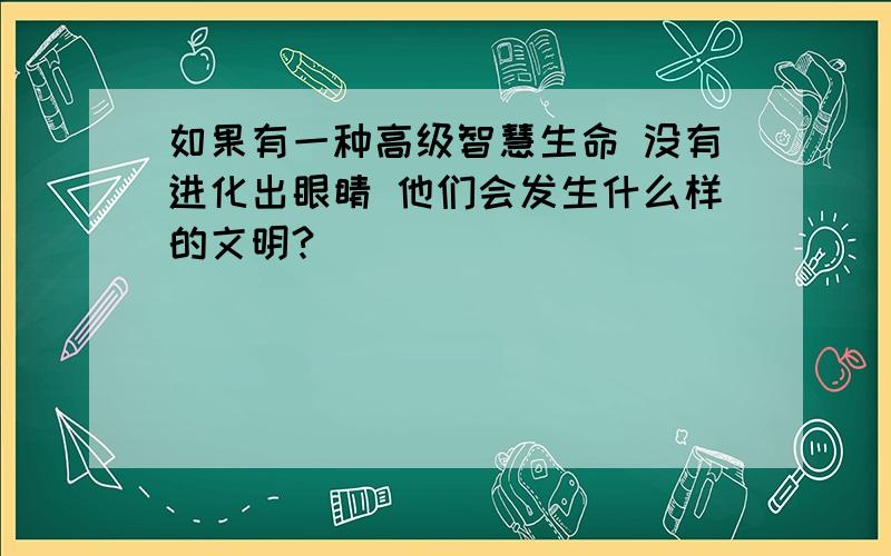 如果有一种高级智慧生命 没有进化出眼睛 他们会发生什么样的文明?