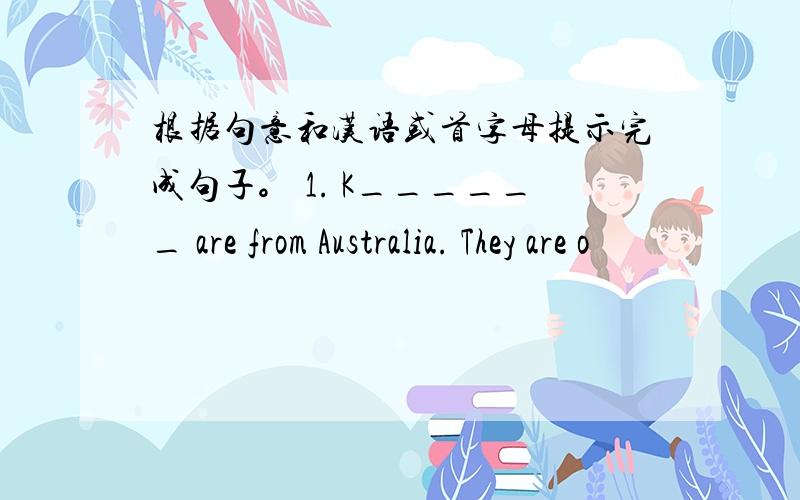 根据句意和汉语或首字母提示完成句子。 1. K______ are from Australia. They are o