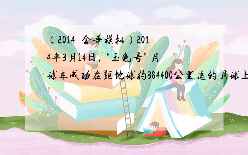 （2014•金华模拟）2014年3月14日，“玉兔号”月球车成功在距地球约384400公里远的月球上自主唤醒，将3844