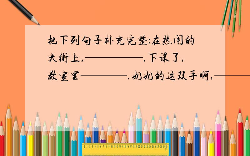 把下列句子补充完整：在热闹的大街上,—————.下课了,教室里————.奶奶的这双手啊,————.